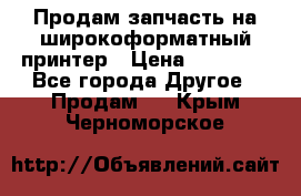 Продам запчасть на широкоформатный принтер › Цена ­ 10 000 - Все города Другое » Продам   . Крым,Черноморское